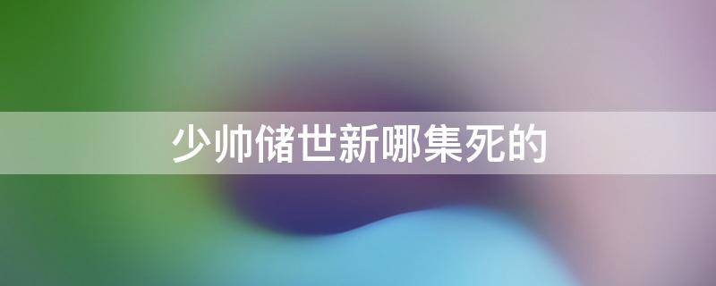 少帅储世新哪集死的 少帅储世新第几集死的