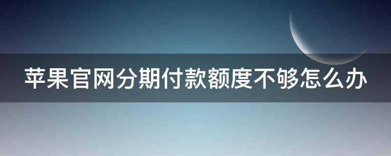 苹果官网分期付款额度不够怎么办 苹果官网买手机分期额度不够怎么办