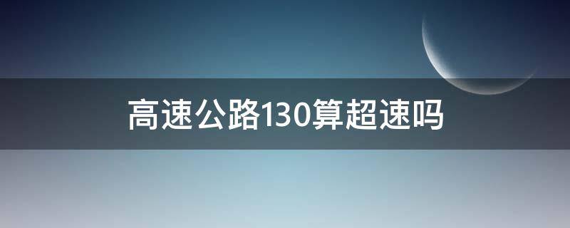 高速公路130算超速吗（高速公路上130超速吗）