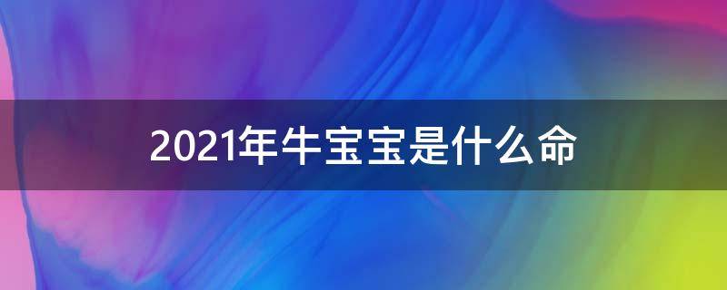 2021年牛宝宝是什么命 2021年牛宝宝是什么命运