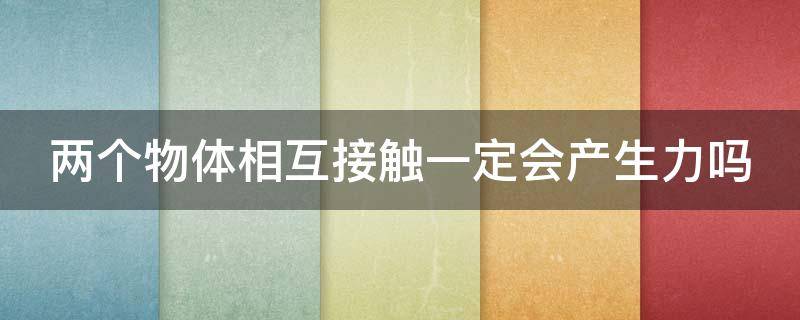 两个物体相互接触一定会产生力吗（两个物体相互接触一定会产生弹力吗）