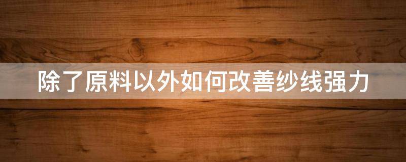 除了原料以外如何改善纱线强力 提高纱线强力