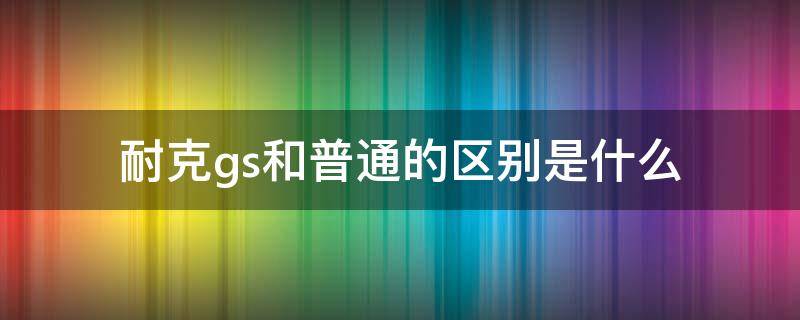 耐克gs和普通的区别是什么 耐克gs和普通版型一样吗