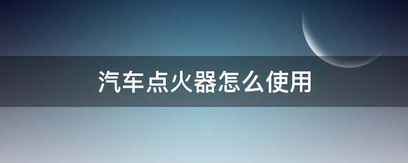 汽车点火器怎么使用 汽车点火器如何使用