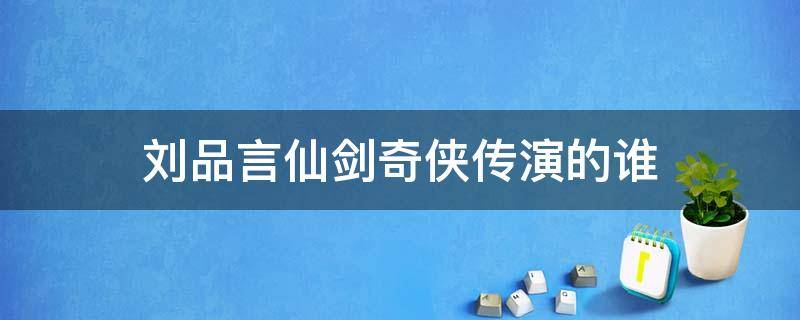 刘品言仙剑奇侠传演的谁 仙剑奇侠传李逍遥师傅扮演者