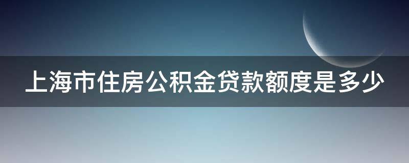 上海市住房公积金贷款额度是多少 上海公积金贷款政策额度