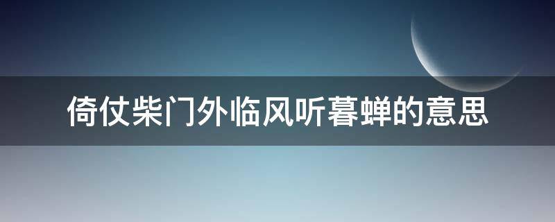 倚仗柴门外临风听暮蝉的意思 倚杖柴门外,临风听暮蝉全诗赏析