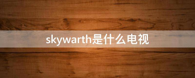 skywarth是什么电视（skywarth是什么电视品牌）