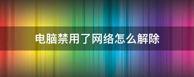 电脑禁用了网络怎么解除 电脑禁用了网络怎么解除Windows7