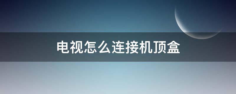 电视怎么连接机顶盒 电视怎么连接机顶盒电视怎么设置