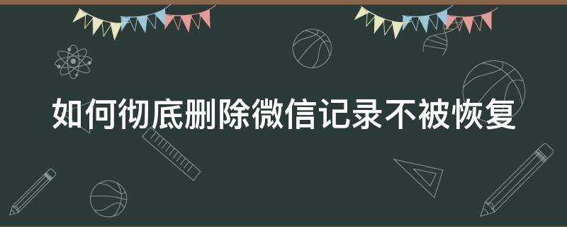 如何彻底删除微信记录不被恢复（如何彻底删除微信记录不被恢复苹果手机）