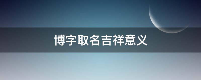 博字取名吉祥意义 博字取名吉祥意义男孩