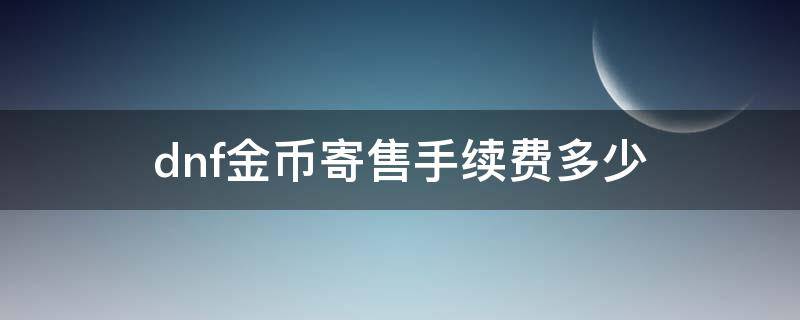 dnf金币寄售手续费多少 dnf寄售金币怎么划算