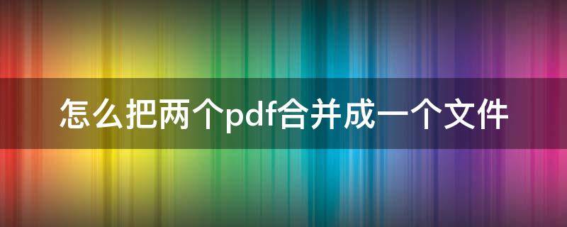 怎么把两个pdf合并成一个文件 wps怎么把两个pdf合并成一个文件