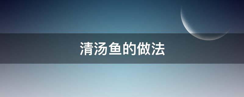 清汤鱼的做法（鲤鱼清汤鱼的做法）