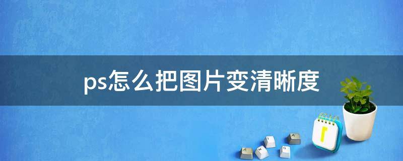 ps怎么把图片变清晰度 怎么用ps把照片变清晰度