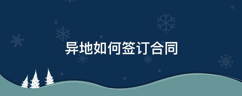 异地如何签订合同 异地怎么签署合同