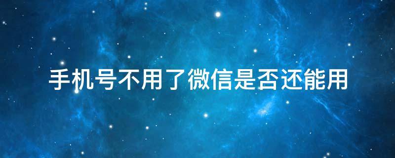 手机号不用了微信是否还能用 微信手机号不用了微信还能用吗