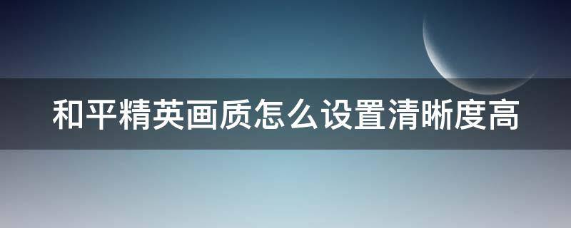 和平精英画质怎么设置清晰度高 和平精英画质怎么设置清晰度高一点