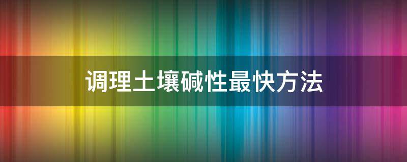 调理土壤碱性最快方法 如何调理土壤的酸碱度