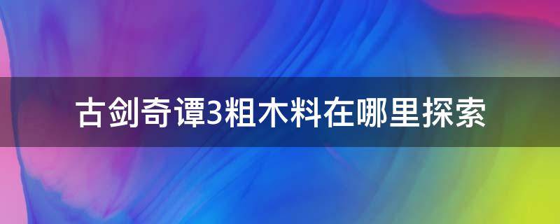 古剑奇谭3粗木料在哪里探索 古剑3粗木料在哪获得