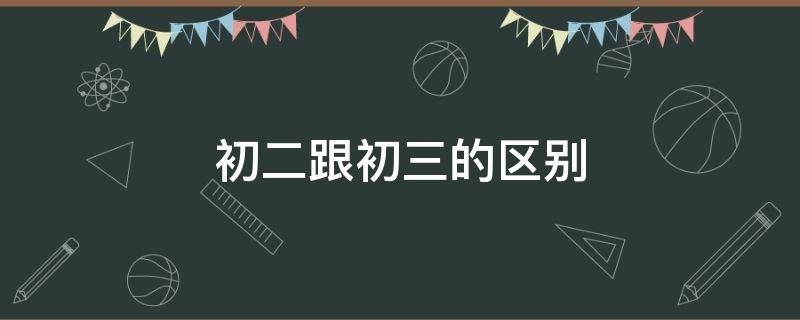 初二跟初三的区别 初三跟初一初二有什么不同