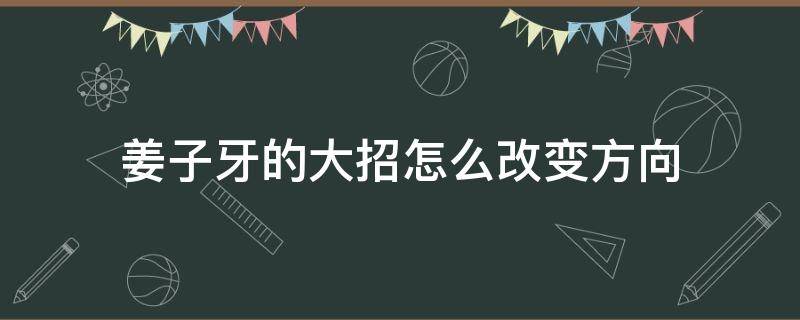 姜子牙的大招怎么改变方向 姜子牙大招改方向3分钟学会