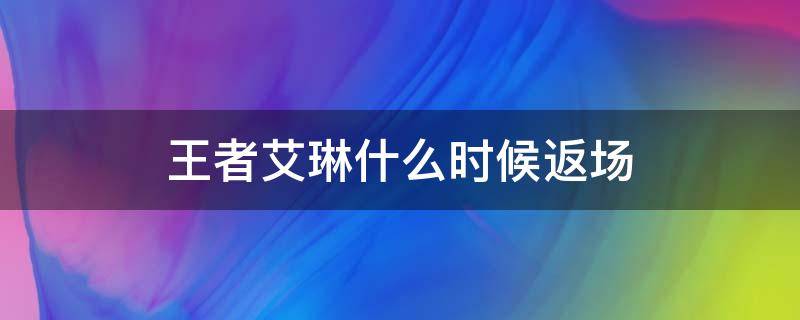 王者艾琳什么时候返场 王者荣耀艾琳什么时间返场