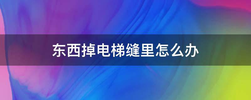 东西掉电梯缝里怎么办（电梯缝里掉东西会掉到哪里去）