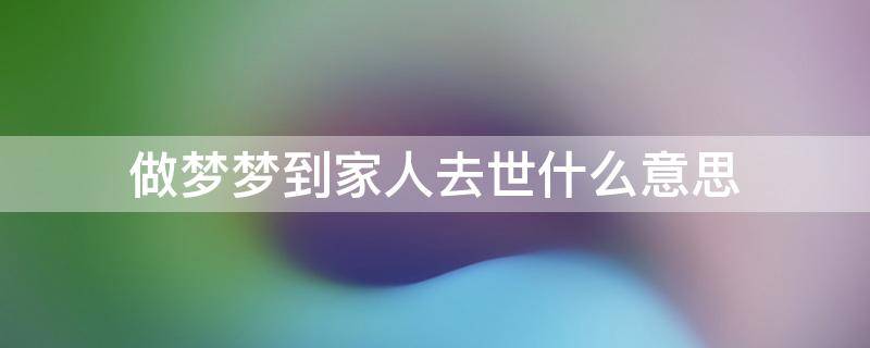 做梦梦到家人去世什么意思 做梦梦见家人死去是什么意思