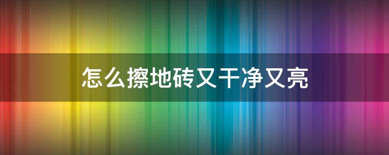 怎么擦地砖又干净又亮（地砖用什么擦亮又干净）