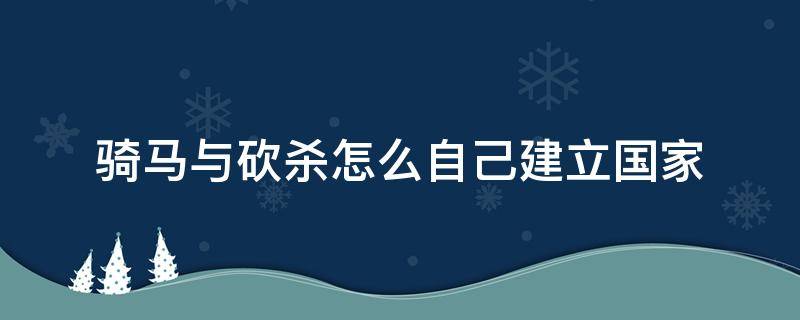 骑马与砍杀怎么自己建立国家 骑马与砍杀如何加入一个国家