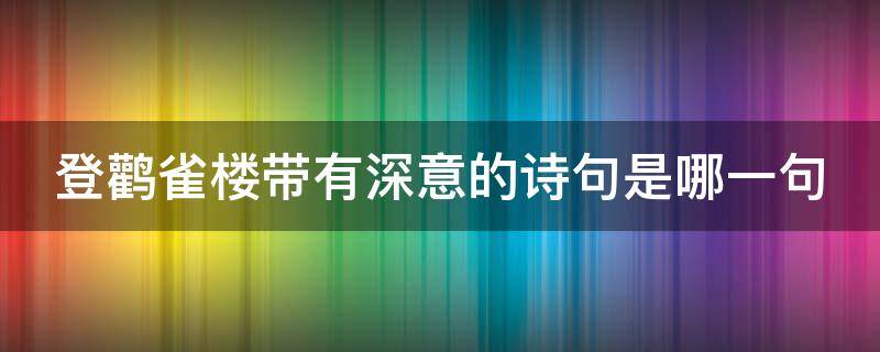 登鹳雀楼带有深意的诗句是哪一句（登鹳雀楼带有深意的诗句是什么）