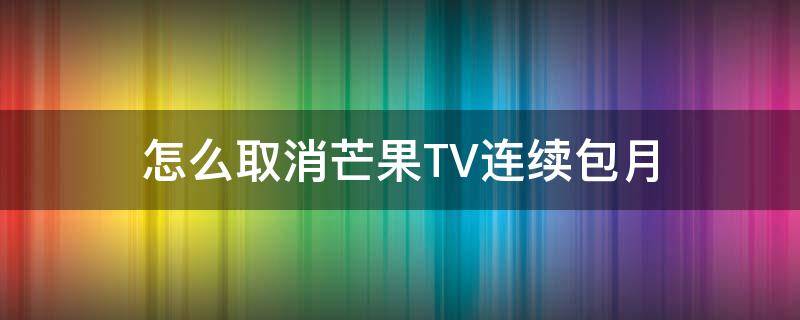 怎么取消芒果TV连续包月（怎么取消芒果tv连续包月会员）