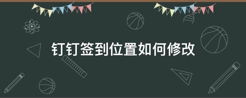 钉钉签到位置如何修改 钉钉怎样更改签到位置