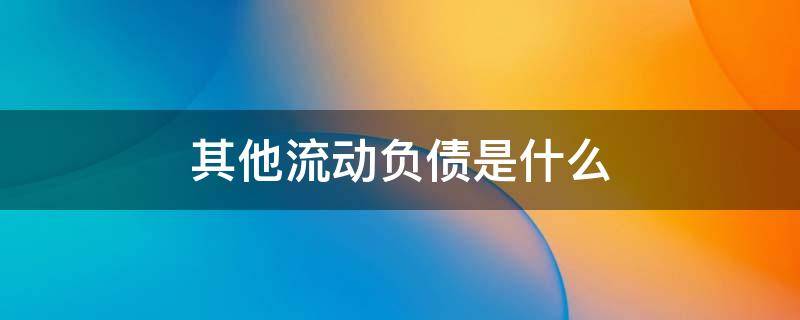 其他流动负债是什么 其他流动负债是什么科目