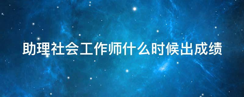 助理社会工作师什么时候出成绩 助理社会工作师成绩什么时候出来