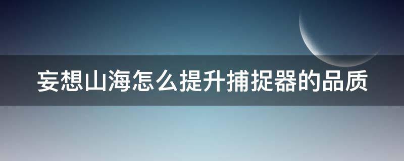 妄想山海怎么提升捕捉器的品质 妄想山海捕捉品质太低