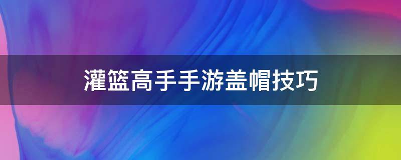 灌篮高手手游盖帽技巧（灌篮高手手游灌篮怎么盖帽）