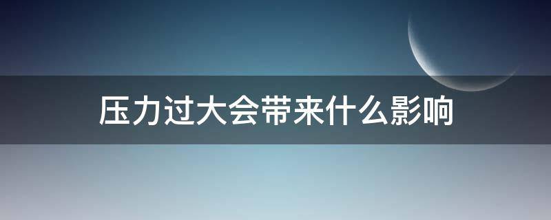 压力过大会带来什么影响 压力过大会有什么影响