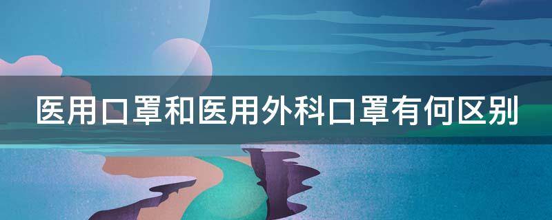 医用口罩和医用外科口罩有何区别（医用口罩与医用外科口罩有什么区别）