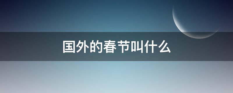 国外的春节叫什么 国外的春节是什么