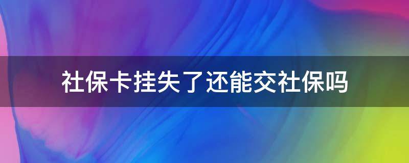 社保卡挂失了还能交社保吗 社保卡如果挂失了还可以用吗