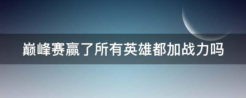 巅峰赛赢了所有英雄都加战力吗 刷战力最快的方法