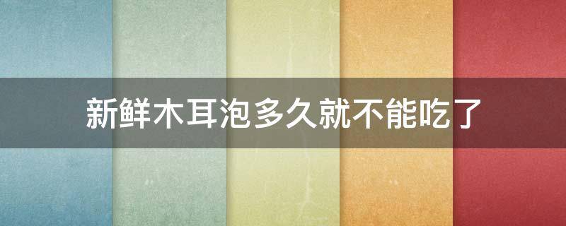 新鲜木耳泡多久就不能吃了 新鲜木耳泡多久可以吃