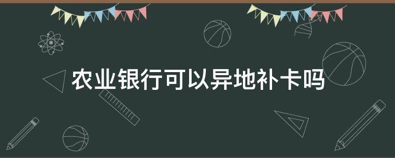 农业银行可以异地补卡吗 中国农业银行可以异地补卡吗