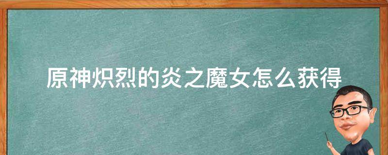 原神炽烈的炎之魔女怎么获得 原神炽烈的炎之魔女在哪里获得