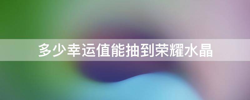 多少幸运值能抽到荣耀水晶 多少幸运值能抽到荣耀水晶2021