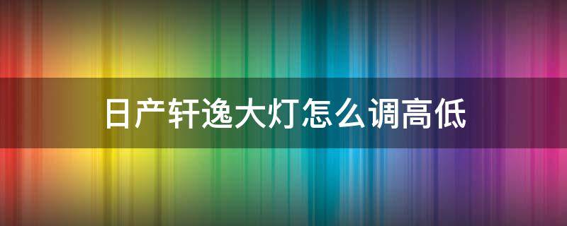 日产轩逸大灯怎么调高低 日产轩逸的大灯怎样调高低