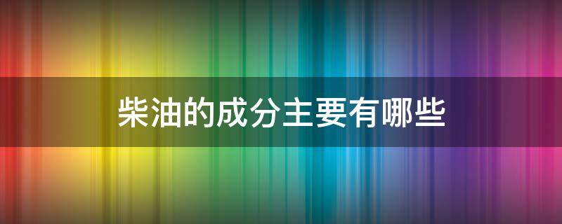 柴油的成分主要有哪些（汽油和柴油的主要成分）